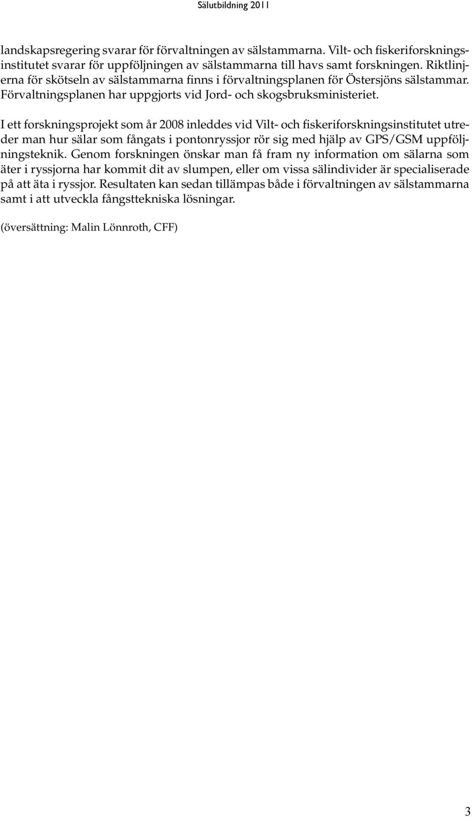 I ett forskningsprojekt som år 2008 inleddes vid Vilt- och fiskeriforskningsinstitutet utreder man hur sälar som fångats i pontonryssjor rör sig med hjälp av GPS/GSM uppföljningsteknik.