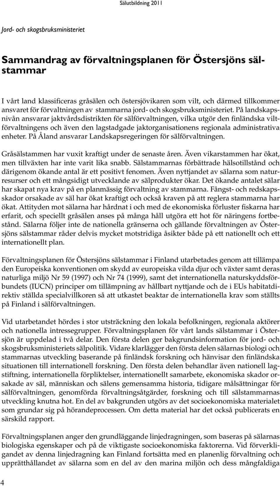 På landskapsnivån ansvarar jaktvårdsdistrikten för sälförvaltningen, vilka utgör den finländska viltförvaltningens och även den lagstadgade jaktorganisationens regionala administrativa enheter.