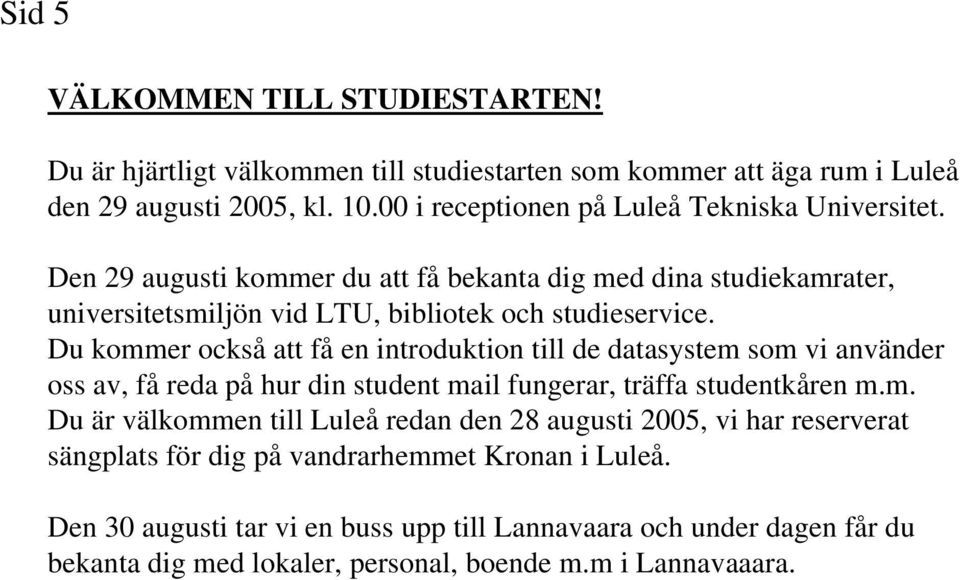 Du kommer också att få en introduktion till de datasystem som vi använder oss av, få reda på hur din student mail fungerar, träffa studentkåren m.m. Du är välkommen till Luleå redan den 28 augusti 2005, vi har reserverat sängplats för dig på vandrarhemmet Kronan i Luleå.