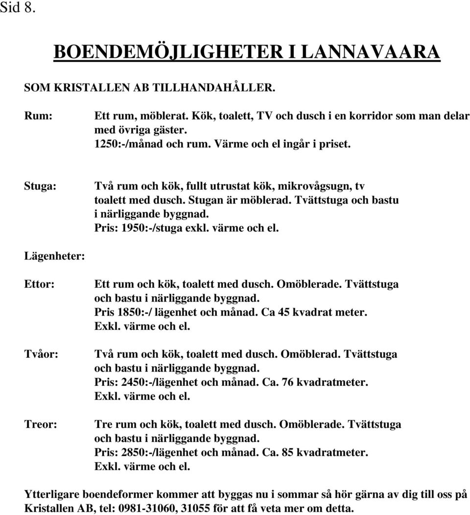 värme och el. Lägenheter: Ettor: Tvåor: Treor: Ett rum och kök, toalett med dusch. Omöblerade. Tvättstuga och bastu i närliggande byggnad. Pris 1850:-/ lägenhet och månad. Ca 45 kvadrat meter. Exkl.