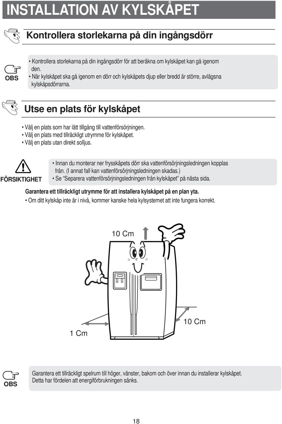 Välj en plats med tillräckligt utrymme för kylskåpet. Välj en plats utan direkt solljus. FÖRSIKTIGHET Innan du monterar ner frysskåpets dörr ska vattenförsörjningsledningen kopplas från.