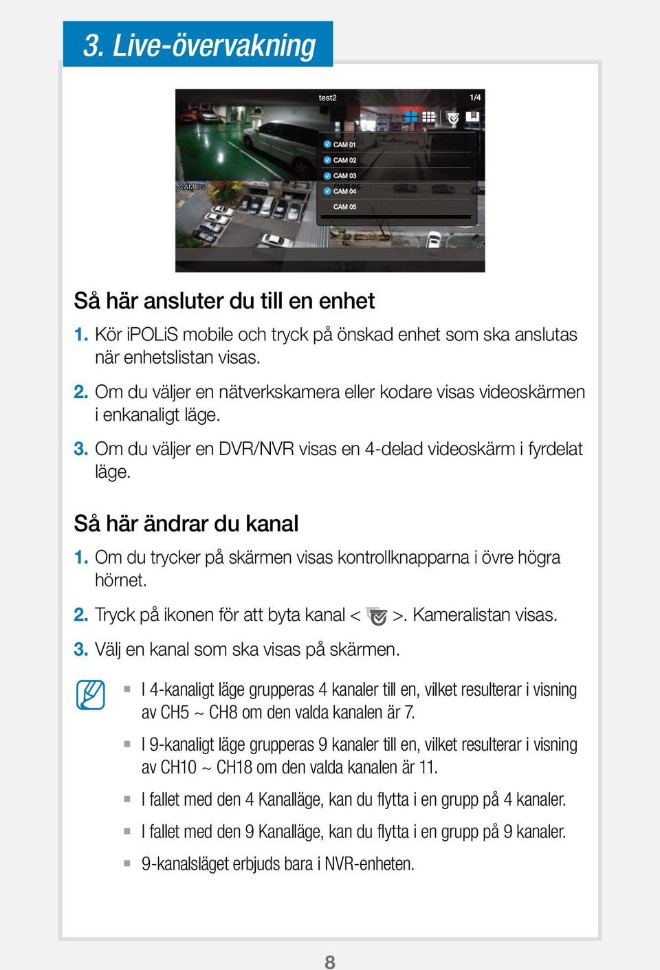 Om du trycker på skärmen visas kontrollknapparna i övre högra hörnet. 2. Tryck på ikonen för att byta kanal < >. Kameralistan visas. 3. Välj en kanal som ska visas på skärmen.