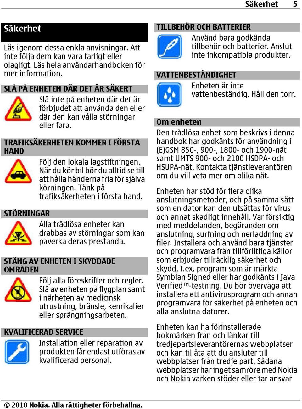 TRAFIKSÄKERHETEN KOMMER I FÖRSTA HAND Följ den lokala lagstiftningen. När du kör bil bör du alltid se till att hålla händerna fria för själva körningen. Tänk på trafiksäkerheten i första hand.