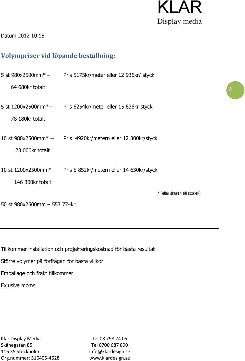 1200x2500mm* Pris 5 852kr/metern eller 14 630kr/styck 146 300kr totalt 50 st 980x2500mm 553 774kr * (eller skuren till storlek) Tillkommer