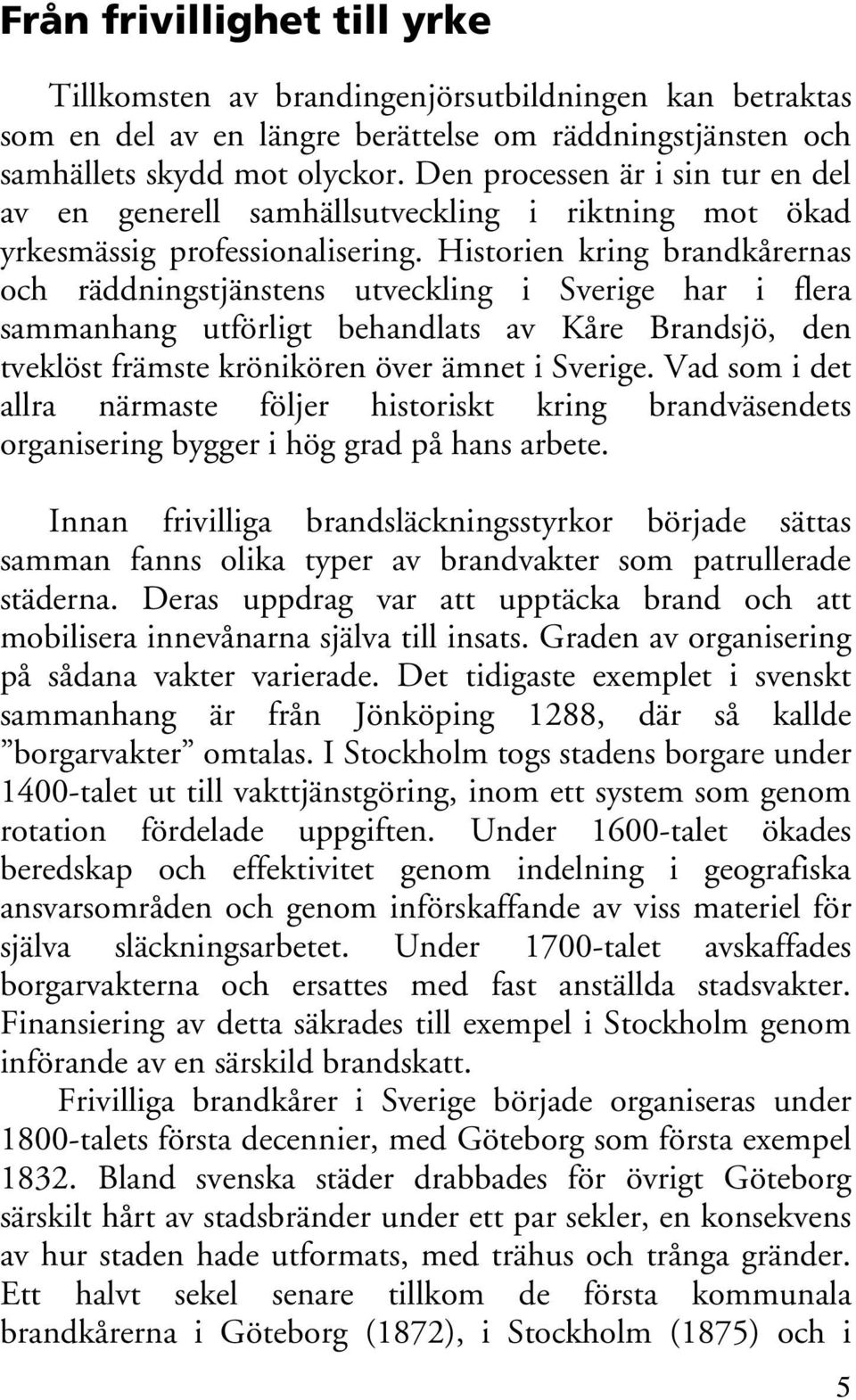 Historien kring brandkårernas och räddningstjänstens utveckling i Sverige har i flera sammanhang utförligt behandlats av Kåre Brandsjö, den tveklöst främste krönikören över ämnet i Sverige.