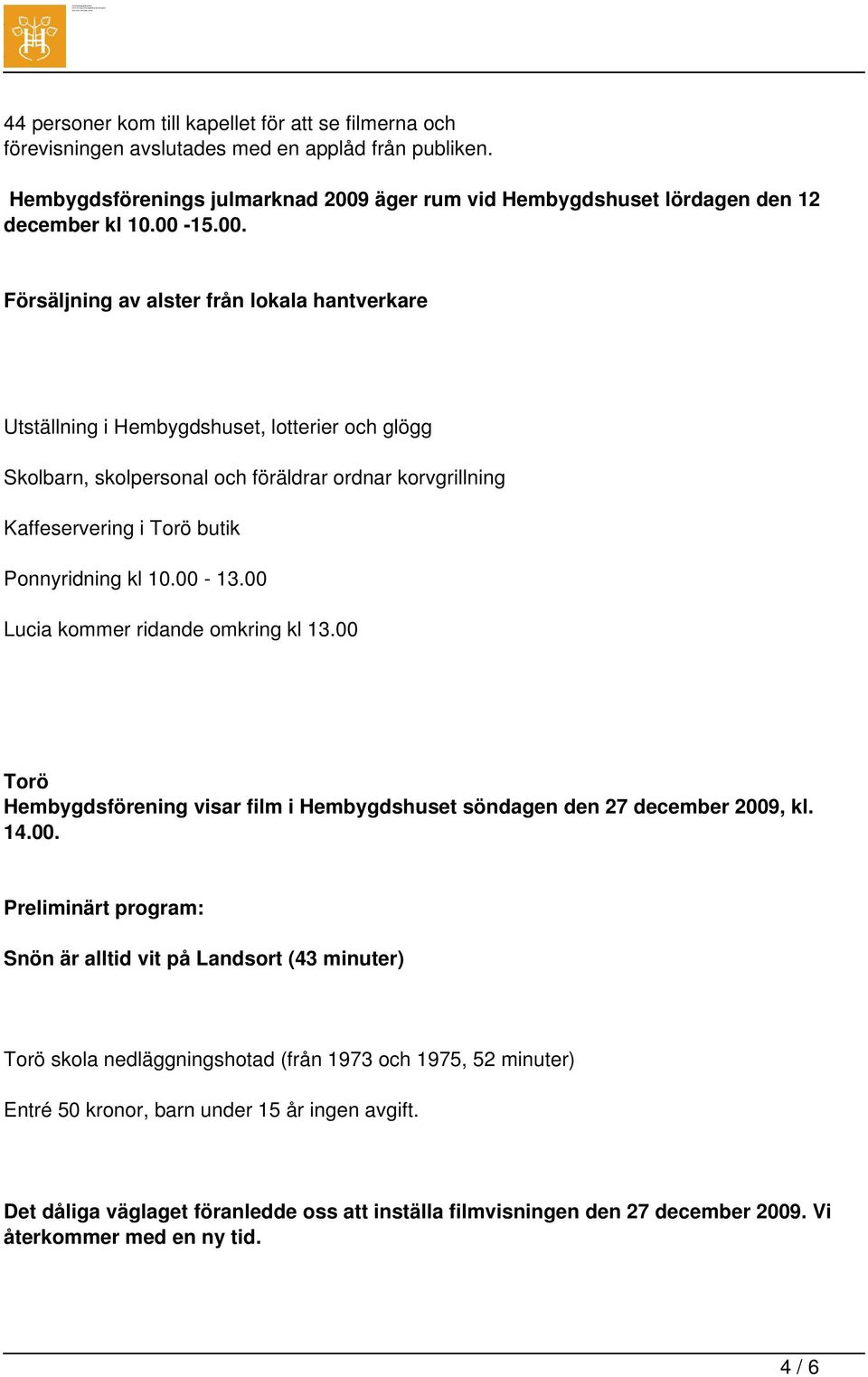 Ponnyridning kl 10.00-13.00 Lucia kommer ridande omkring kl 13.00 Torö Hembygdsförening visar film i Hembygdshuset söndagen den 27 december 2009, kl. 14.00. Preliminärt program: Snön är alltid vit på Landsort (43 minuter) Torö skola nedläggningshotad (från 1973 och 1975, 52 minuter) Entré 50 kronor, barn under 15 år ingen avgift.