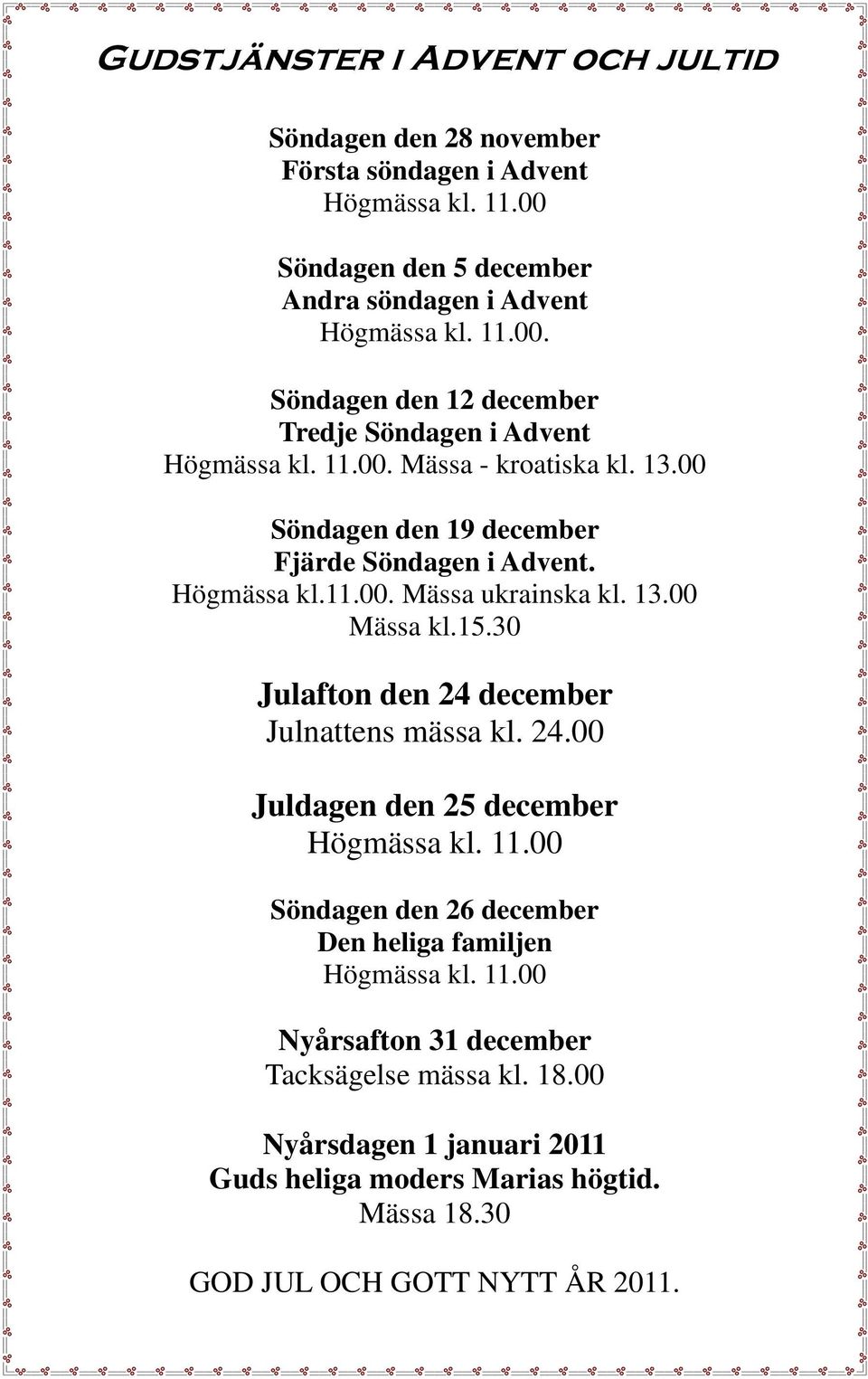 30 Julafton den 24 december Julnattens mässa kl. 24.00 Juldagen den 25 december Högmässa kl. 11.00 Söndagen den 26 december Den heliga familjen Högmässa kl. 11.00 Nyårsafton 31 december Tacksägelse mässa kl.