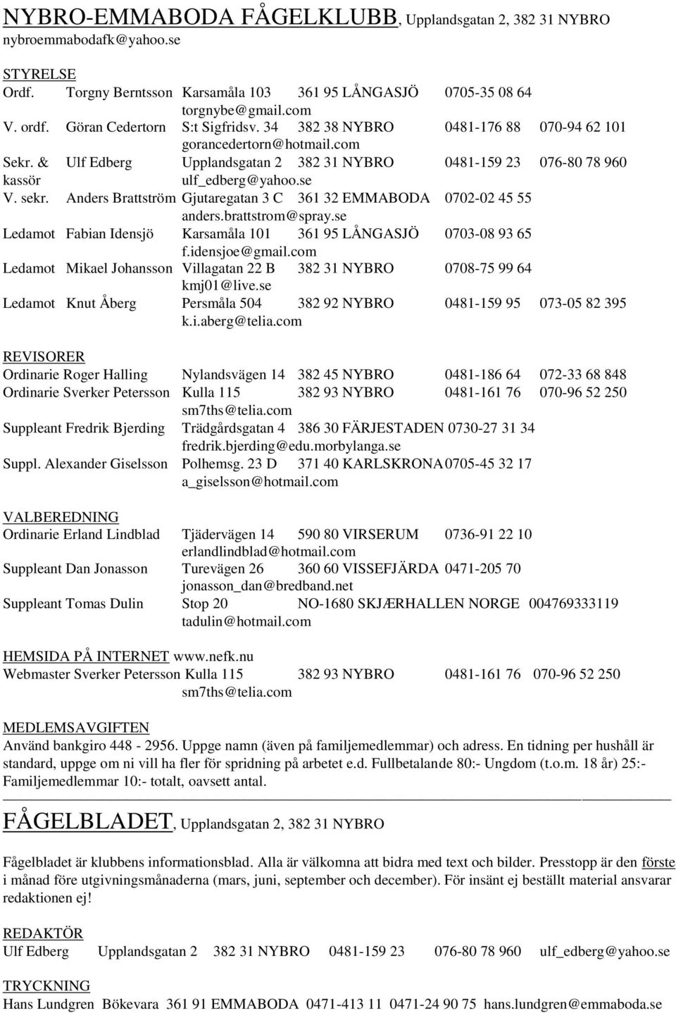 se V. sekr. nders Brattström Gjutaregatan 3 C 361 32 EMMBOD 0702-02 45 55 anders.brattstrom@spray.se Ledamot Fabian Idensjö Karsamåla 101 361 95 LÅNGSJÖ 0703-08 93 65 f.idensjoe@gmail.