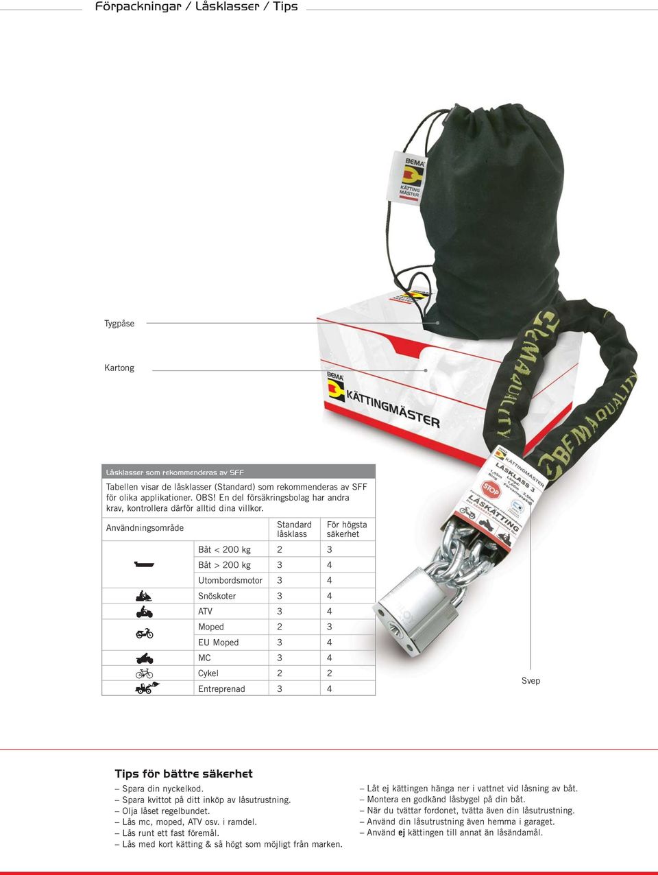 Användningsområde Standard För högsta låsklass säkerhet Båt < 200 kg 2 3 Båt > 200 kg 3 4 Utombordsmotor 3 4 Snöskoter 3 4 ATV 3 4 Moped 2 3 EU Moped 3 4 MC 3 4 Cykel 2 2 Entreprenad 3 4 Svep Tips