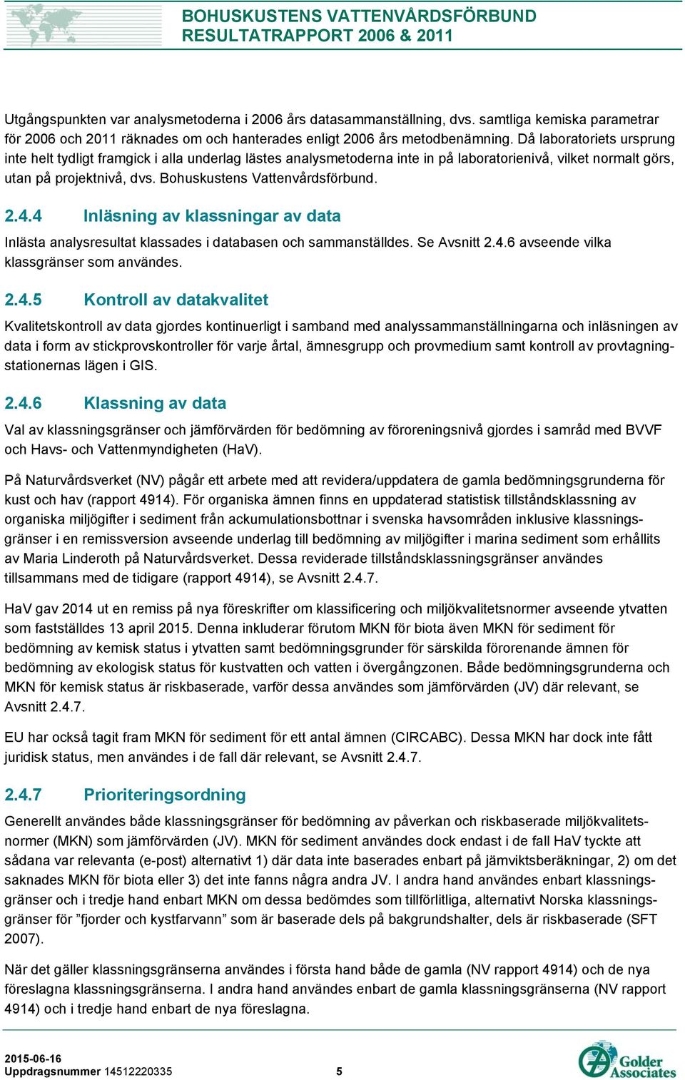 2.4.4 Inläsning av klassningar av data Inlästa analysresultat klassades i databasen och sammanställdes. Se Avsnitt 2.4.6 avseende vilka klassgränser som användes. 2.4.5 Kontroll av datakvalitet