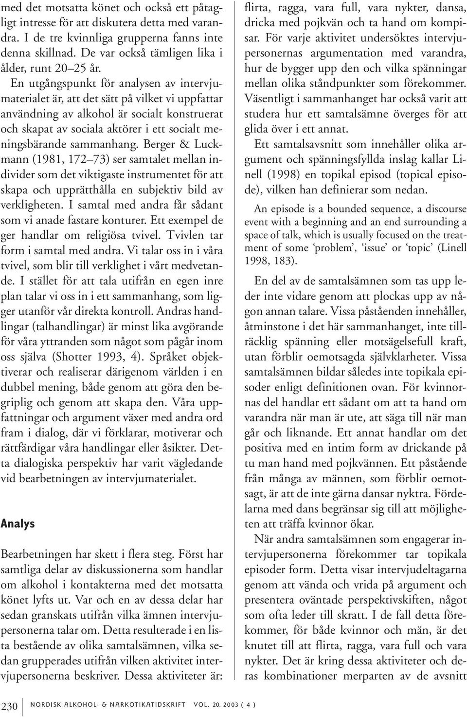 sammanhang. Berger & Luckmann (1981, 172 73) ser samtalet mellan individer som det viktigaste instrumentet för att skapa och upprätthålla en subjektiv bild av verkligheten.