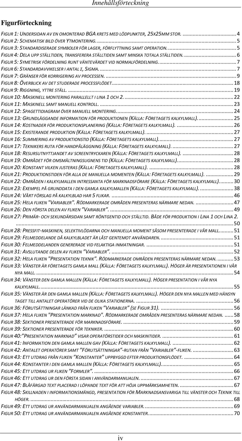 ... 6 FIGUR 5: SYMETRISK FÖRDELNING RUNT VÄNTEVÄRDET VID NORMALFÖRDELNING.... 7 FIGUR 6: STANDARDAVVIKELSER I ANTAL Σ, SIGMA.... 7 FIGUR 7: GRÄNSER FÖR KORRIGERING AV PROCESSEN.