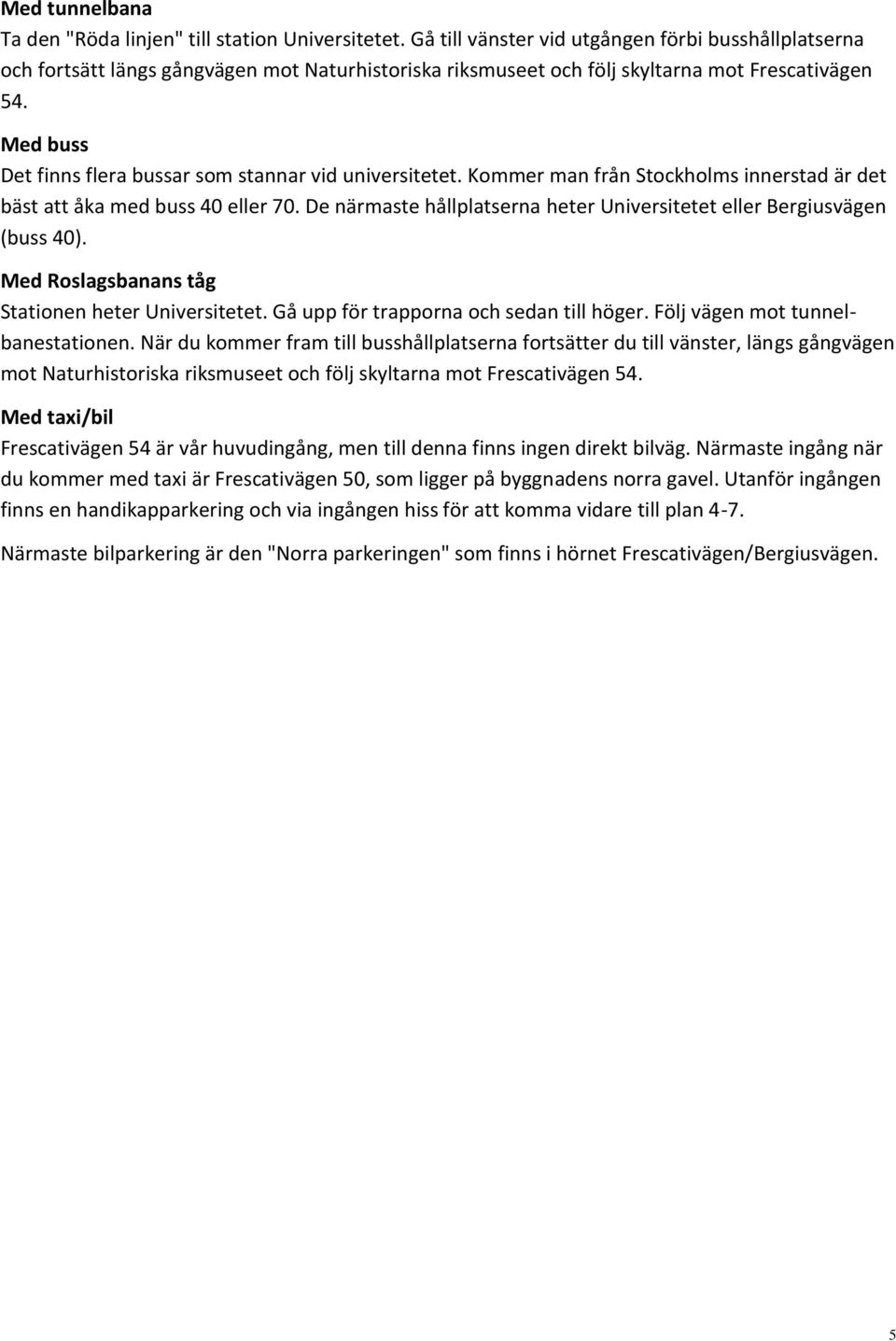 Med buss Det finns flera bussar som stannar vid universitetet. Kommer man från Stockholms innerstad är det bäst att åka med buss 40 eller 70.