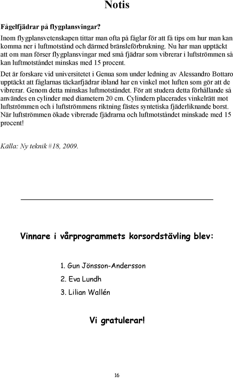 Det är forskare vid universitetet i Genua som under ledning av Alessandro Bottaro upptäckt att fåglarnas täckarfjädrar ibland har en vinkel mot luften som gör att de vibrerar.