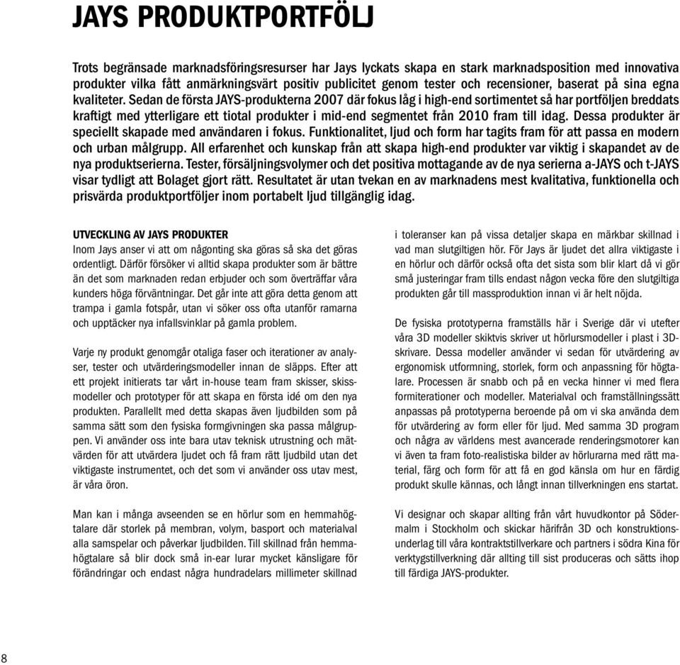 Sedan de första JAYS-produkterna 2007 där fokus låg i high-end sortimentet så har portföljen breddats kraftigt med ytterligare ett tiotal produkter i mid-end segmentet från 2010 fram till idag.