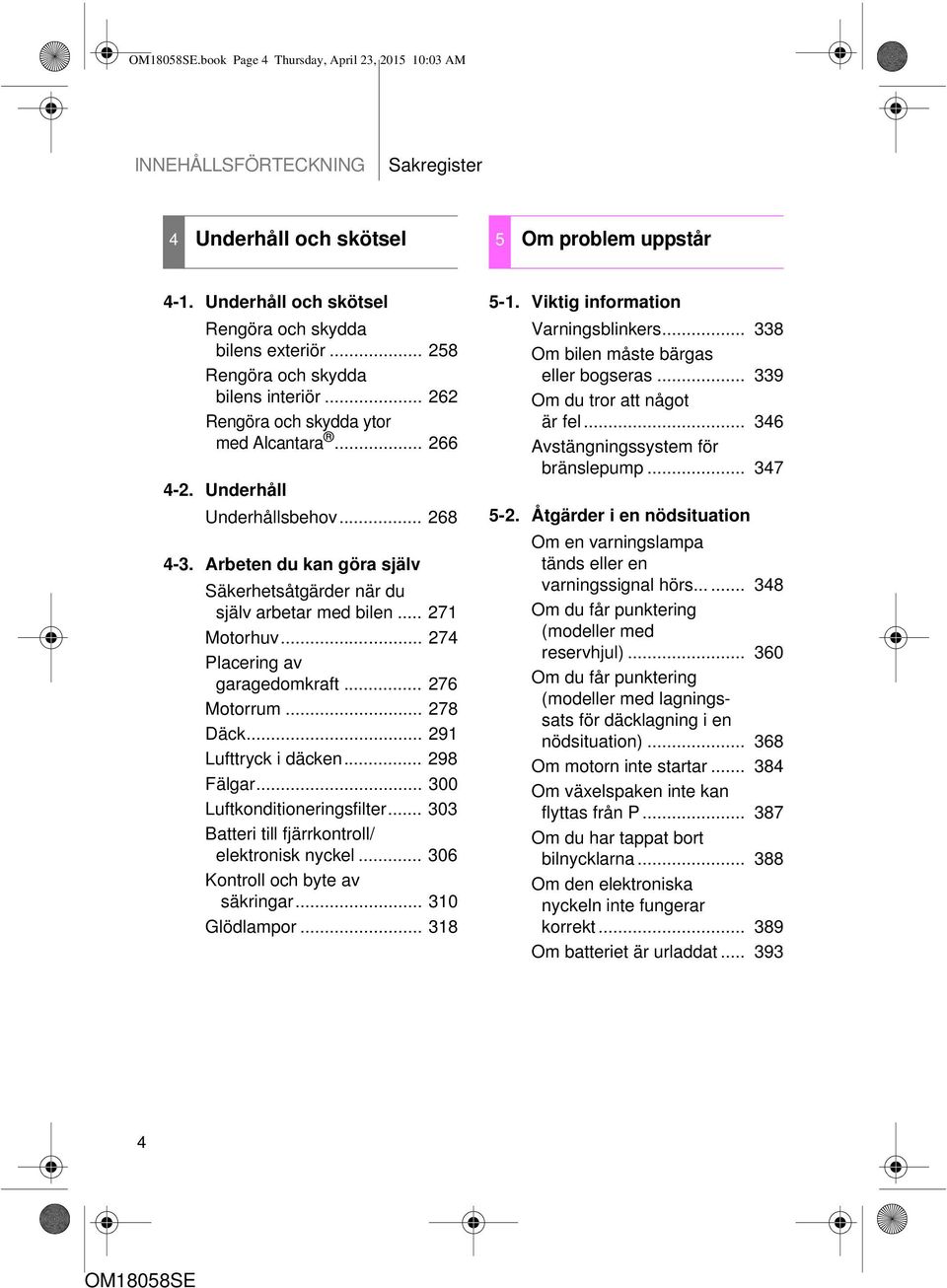 Arbeten du kan göra själv Säkerhetsåtgärder när du själv arbetar med bilen... 271 Motorhuv... 274 Placering av garagedomkraft... 276 Motorrum... 278 Däck... 291 Lufttryck i däcken... 298 Fälgar.