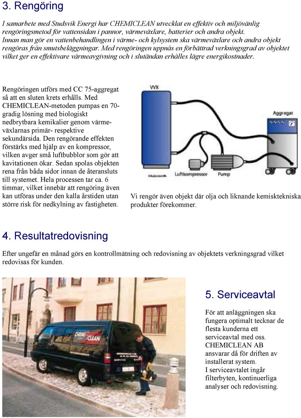 Med rengöringen uppnås en förbättrad verkningsgrad av objektet vilket ger en effektivare värmeavgivning och i slutändan erhålles lägre energikostnader.