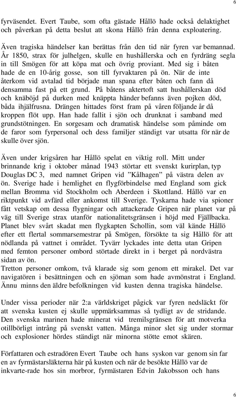 Med sig i båten hade de en 10-årig gosse, son till fyrvaktaren på ön. När de inte återkom vid avtalad tid började man spana efter båten och fann då densamma fast på ett grund.