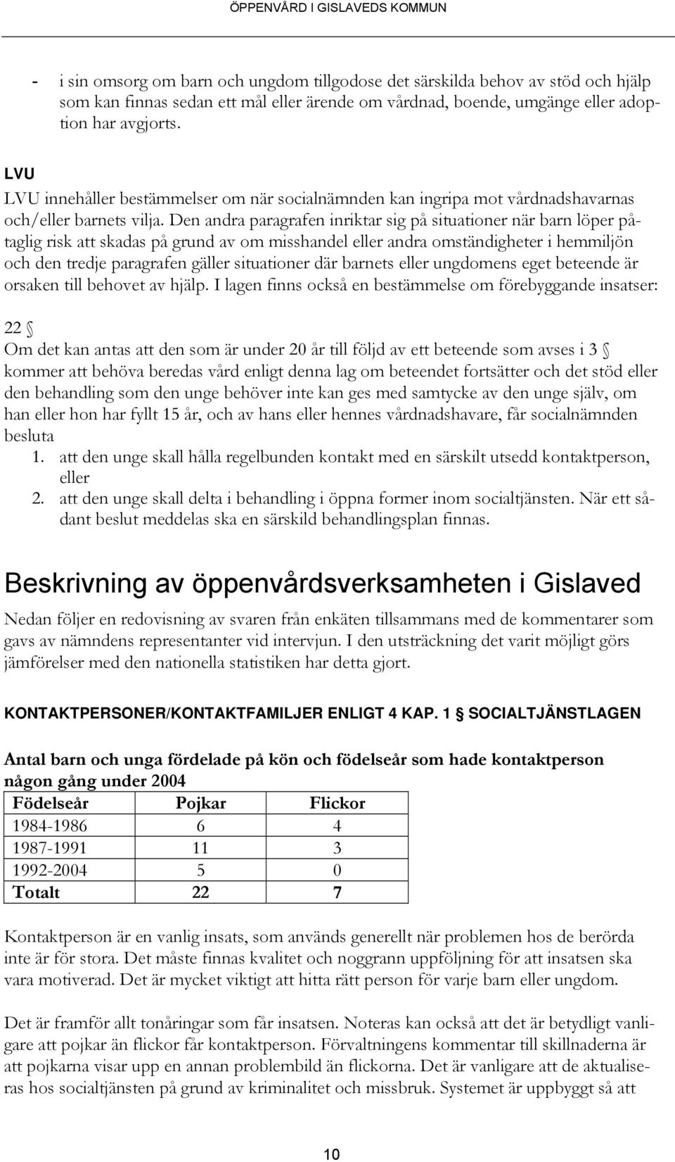 Den andra paragrafen inriktar sig på situationer när barn löper påtaglig risk att skadas på grund av om misshandel eller andra omständigheter i hemmiljön och den tredje paragrafen gäller situationer