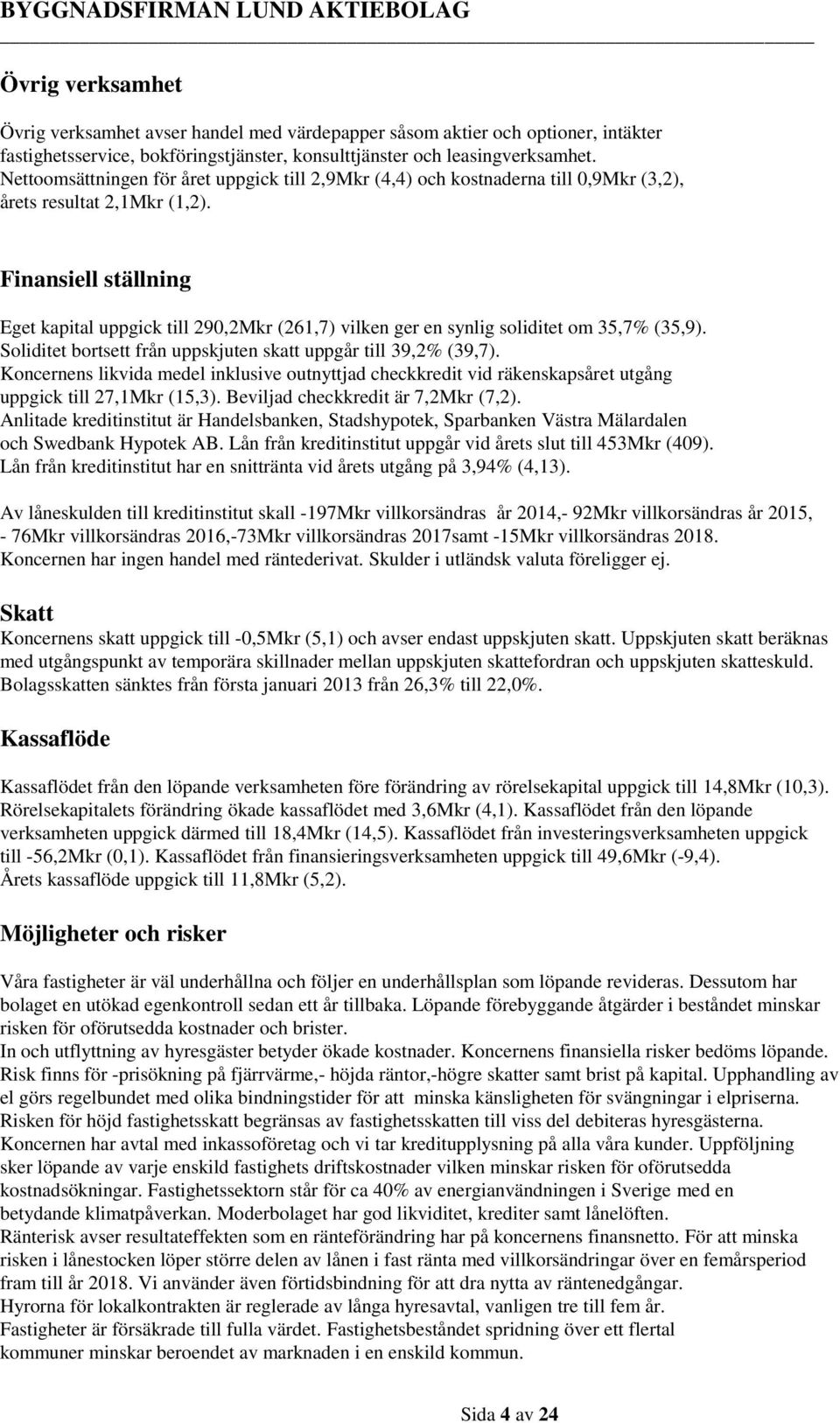 Finansiell ställning Eget kapital uppgick till 290,2Mkr (261,7) vilken ger en synlig soliditet om 35,7% (35,9). Soliditet bortsett från uppskjuten skatt uppgår till 39,2% (39,7).