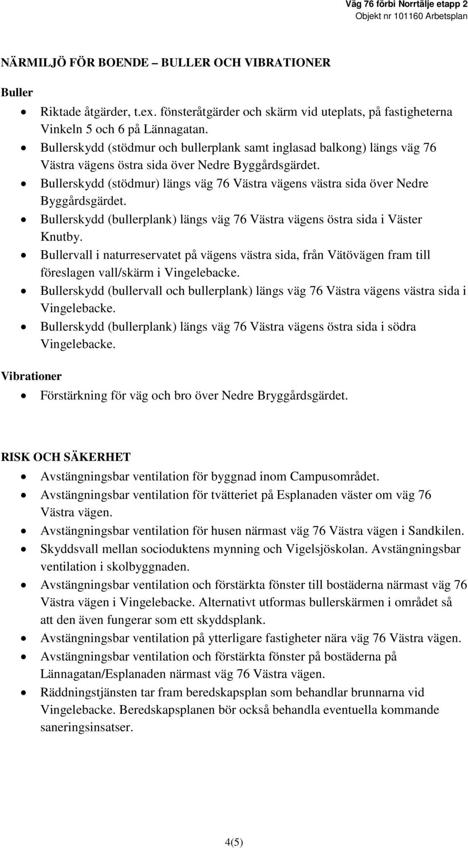 Bullerskydd (stödmur) längs väg 76 Västra vägens västra sida över Nedre Byggårdsgärdet. Bullerskydd (bullerplank) längs väg 76 Västra vägens östra sida i Väster Knutby.