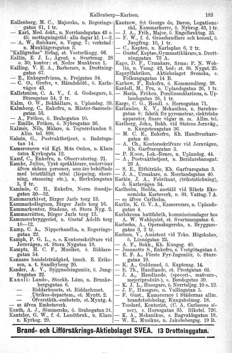 10, l tro n. Munklägersgatan 3. C., Kapten, n. Karlaplan 6, 2 tro "Kalligrafias" förlag, st. Vesterlångg. 66. Gustaf, Kapten, Gymnastiklärare, n. Drott Kallin, E. J. L., Agent, S. Svartensg.