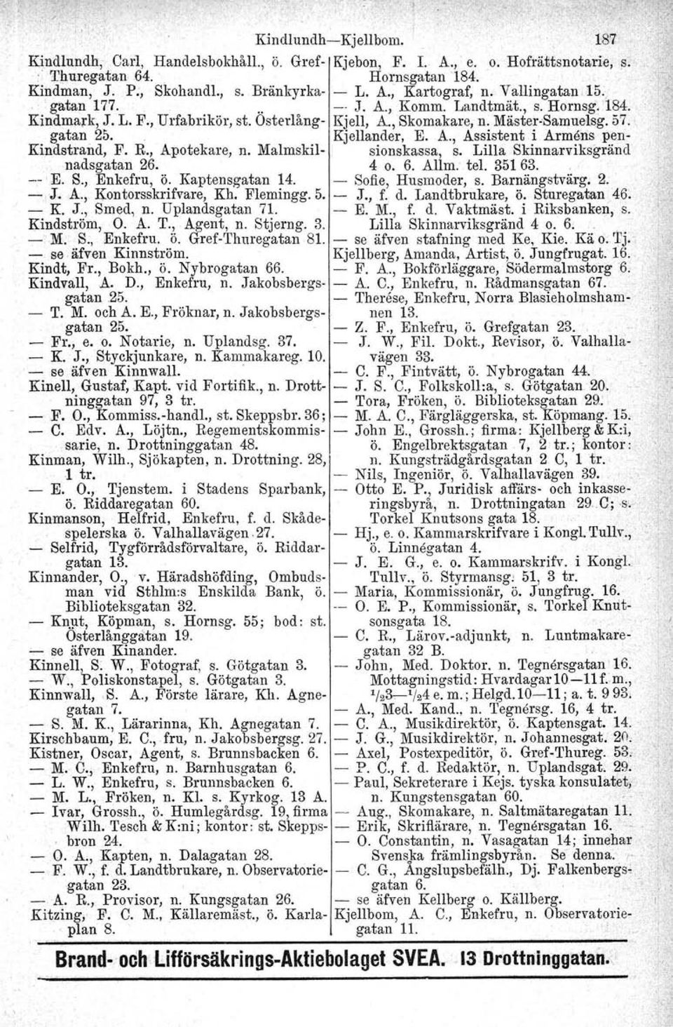 R., Apotekare, n. Malmskil sionskassa, s. Lilla Skinnarviksgränd nadsgatan 26. 4 o. 6. Allm. tel, 35163. "' E. S., Enkefru, ö. Kaptensgatan 14. Sofie, Husmoder, s. Barnängstvärg. 2. J. A., Kontorsskrifvare, Kh.