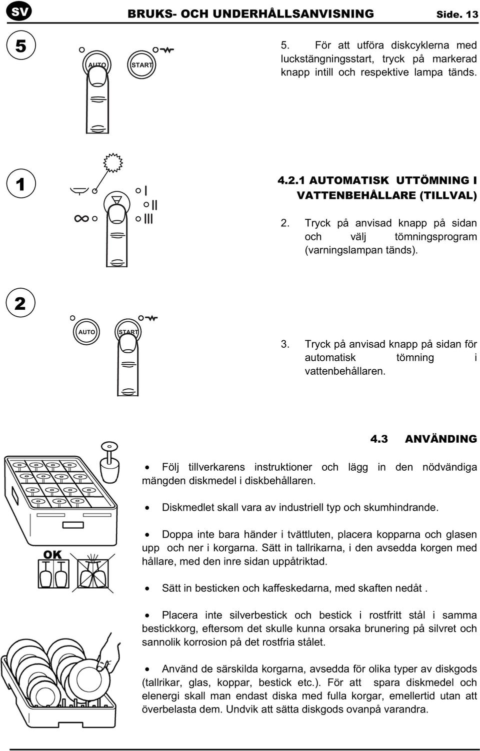 Tryck på anvisad knapp på sidan för automatisk tömning i vattenbehållaren. 4.3 ANVÄNDING Följ tillverkarens instruktioner och lägg in den nödvändiga mängden diskmedel i diskbehållaren.