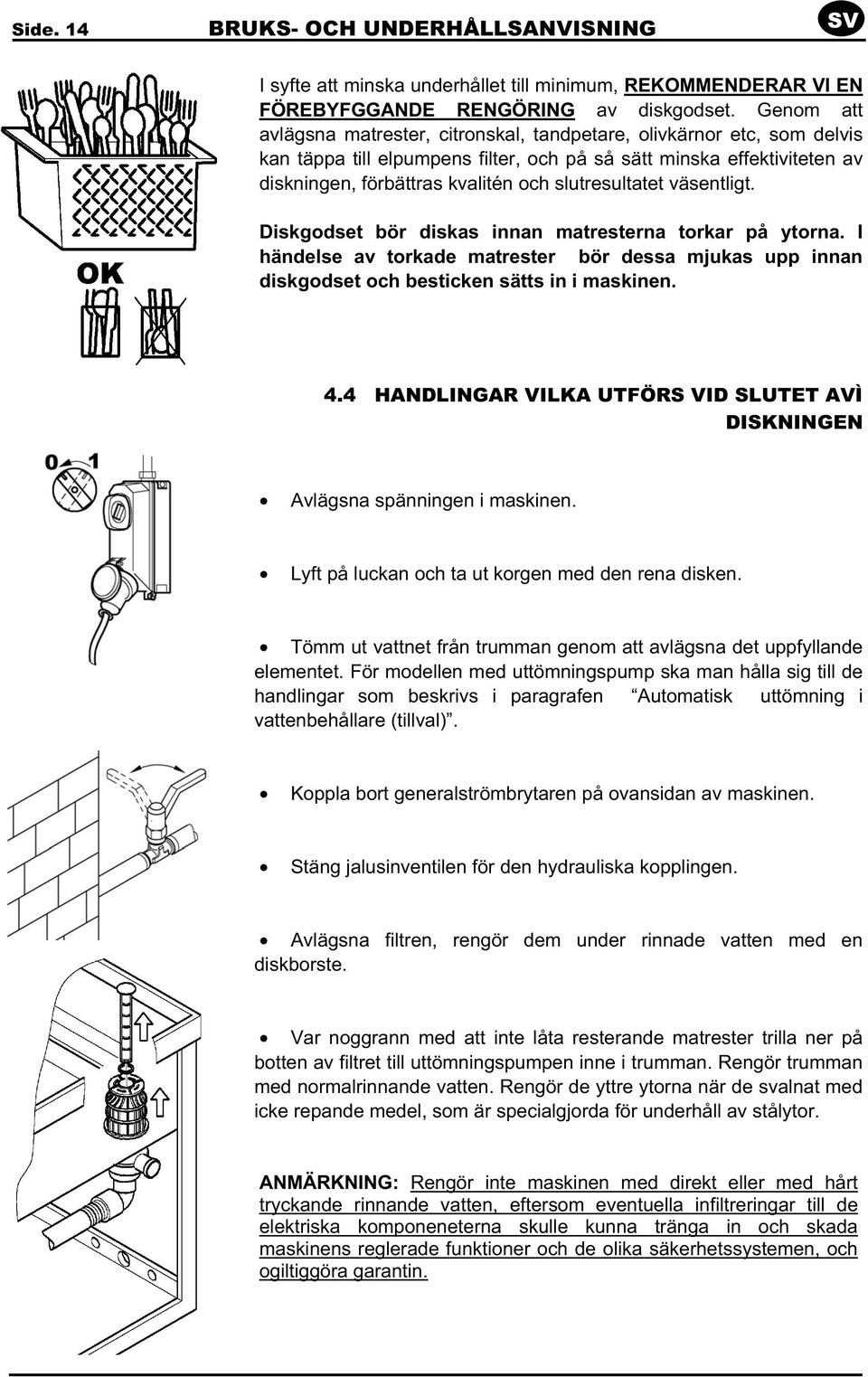 slutresultatet väsentligt. Diskgodset bör diskas innan matresterna torkar på ytorna. I händelse av torkade matrester bör dessa mjukas upp innan diskgodset och besticken sätts in i maskinen. 4.