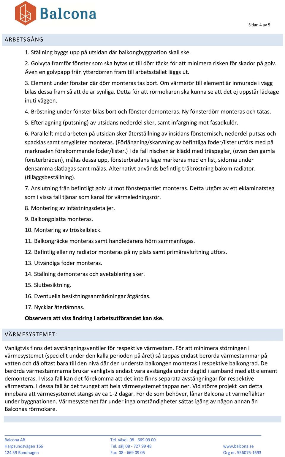 Om värmerör till element är inmurade i vägg bilas dessa fram så att de är synliga. Detta för att rörmokaren ska kunna se att det ej uppstår läckage inuti väggen. 4.