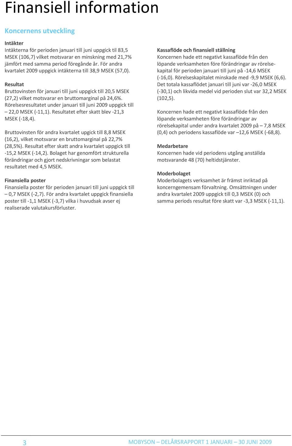 Rörelsesresultatet under januari till juni uppgick till 22,0 MSEK (-11,1). Resultatet efter skatt blev -21,3 MSEK (-18,4).