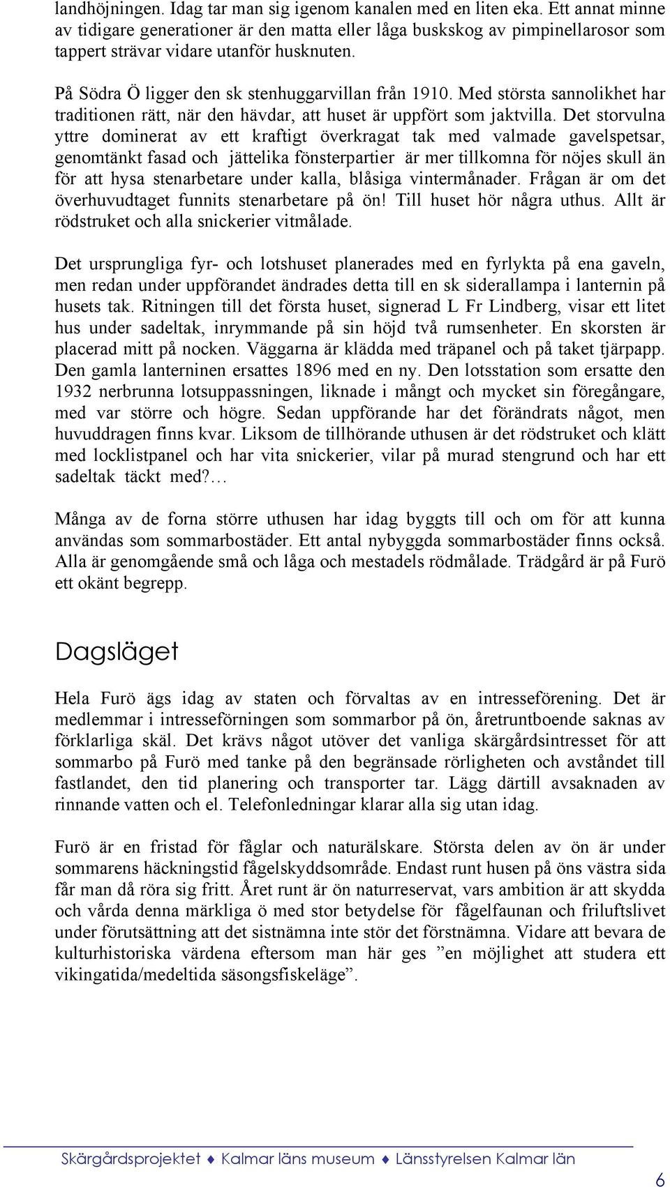 Med största sannolikhet har traditionen rätt, när den hävdar, att huset är uppfört som jaktvilla.