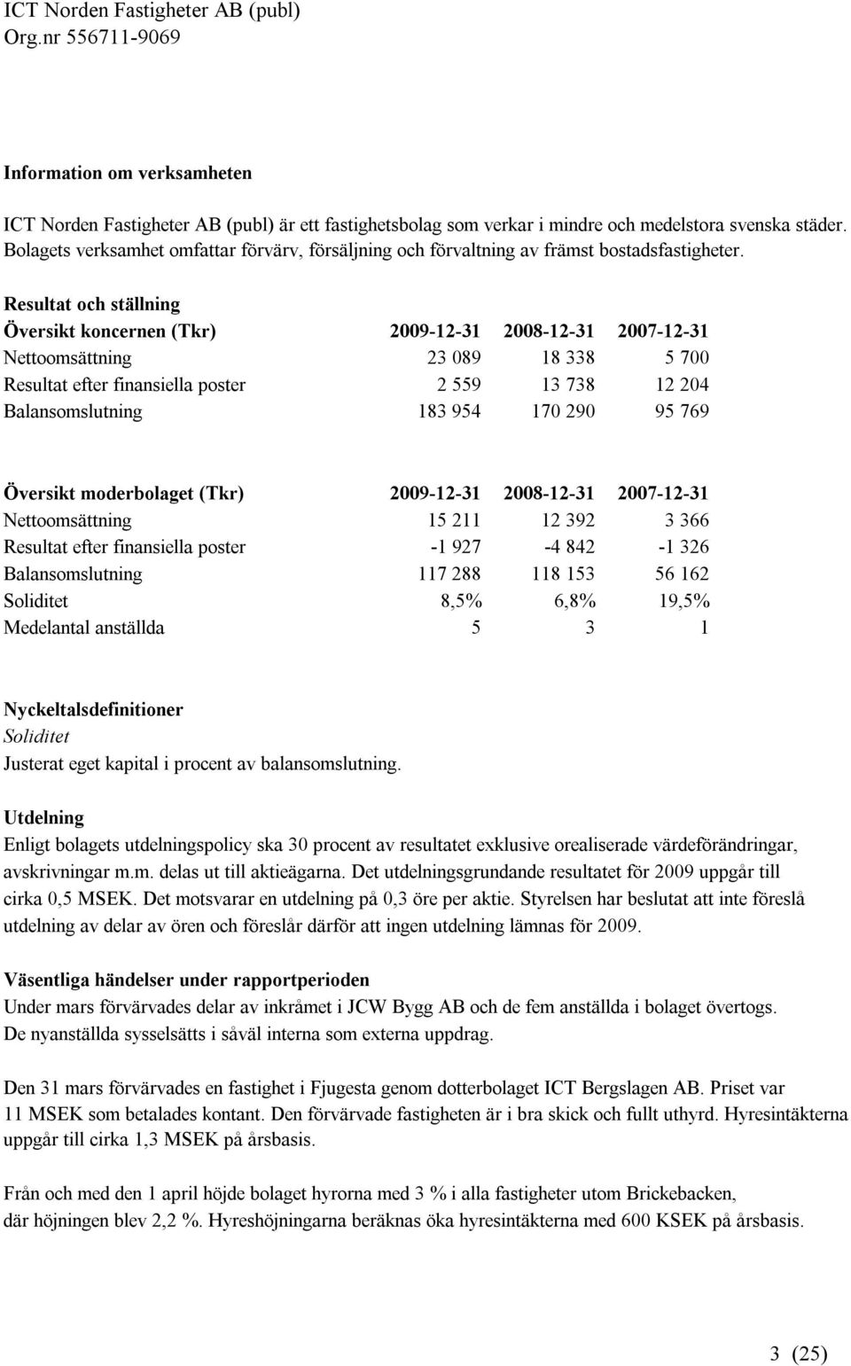 Resultat och ställning Översikt koncernen (Tkr) 2009-12-31 2008-12-31 2007-12-31 1900-01-00 Nettoomsättning 23 089 18 338 5 700 0 Resultat efter finansiella poster 2 559 13 738 12 204 0