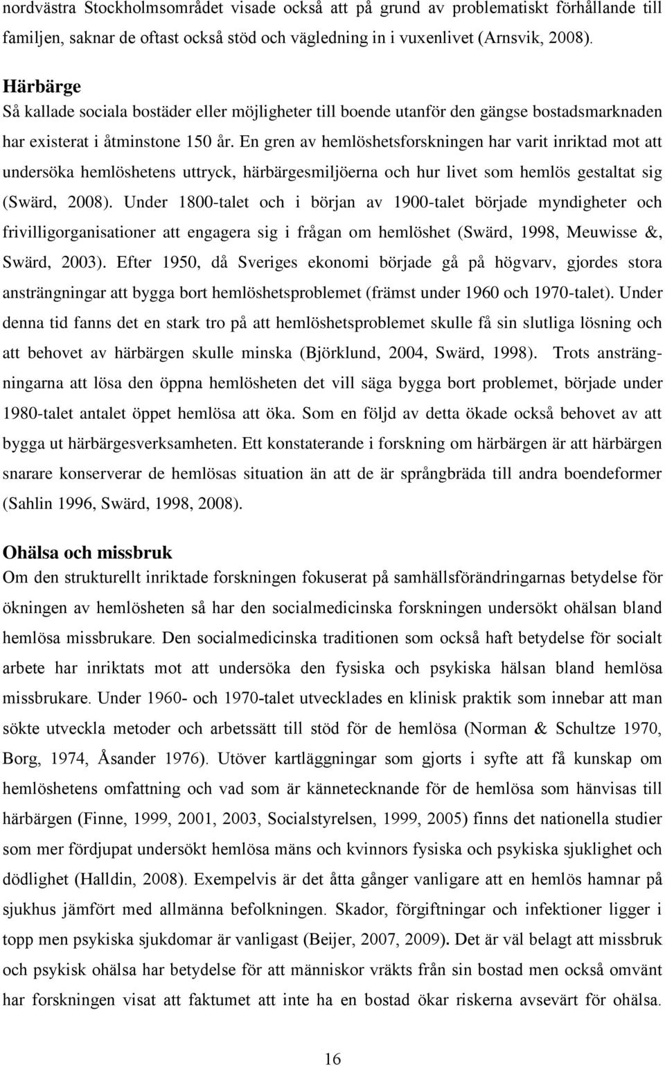 En gren av hemlöshetsforskningen har varit inriktad mot att undersöka hemlöshetens uttryck, härbärgesmiljöerna och hur livet som hemlös gestaltat sig (Swärd, 2008).