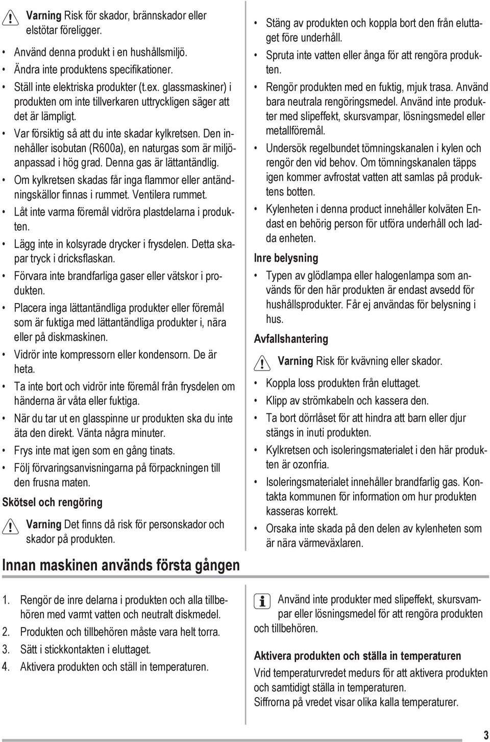 Den innehåller isobutan (R600a), en naturgas som är miljöanpassad i hög grad. Denna gas är lättantändlig. Om kylkretsen skadas får inga flammor eller antändningskällor finnas i rummet.