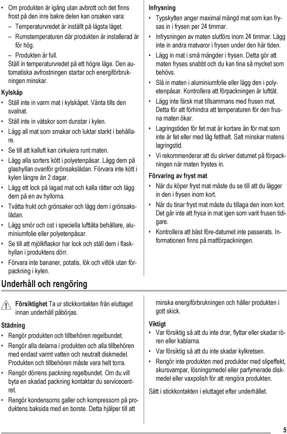 Vänta tills den svalnat. Ställ inte in vätskor som dunstar i kylen. Lägg all mat som smakar och luktar starkt i behållare. Se till att kalluft kan cirkulera runt maten.