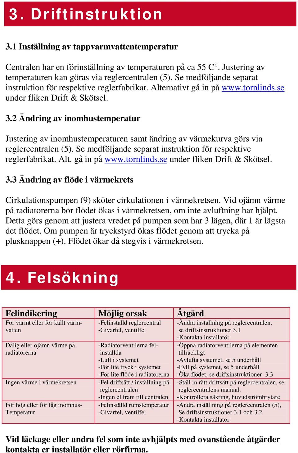 2 Ändring av inomhustemperatur Justering av inomhustemperaturen samt ändring av värmekurva görs via reglercentralen (5). Se medföljande separat instruktion för respektive reglerfabrikat. Alt.