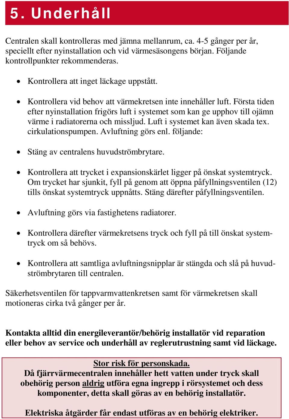 Första tiden efter nyinstallation frigörs luft i systemet som kan ge upphov till ojämn värme i radiatorerna och missljud. Luft i systemet kan även skada tex. cirkulationspumpen. Avluftning görs enl.