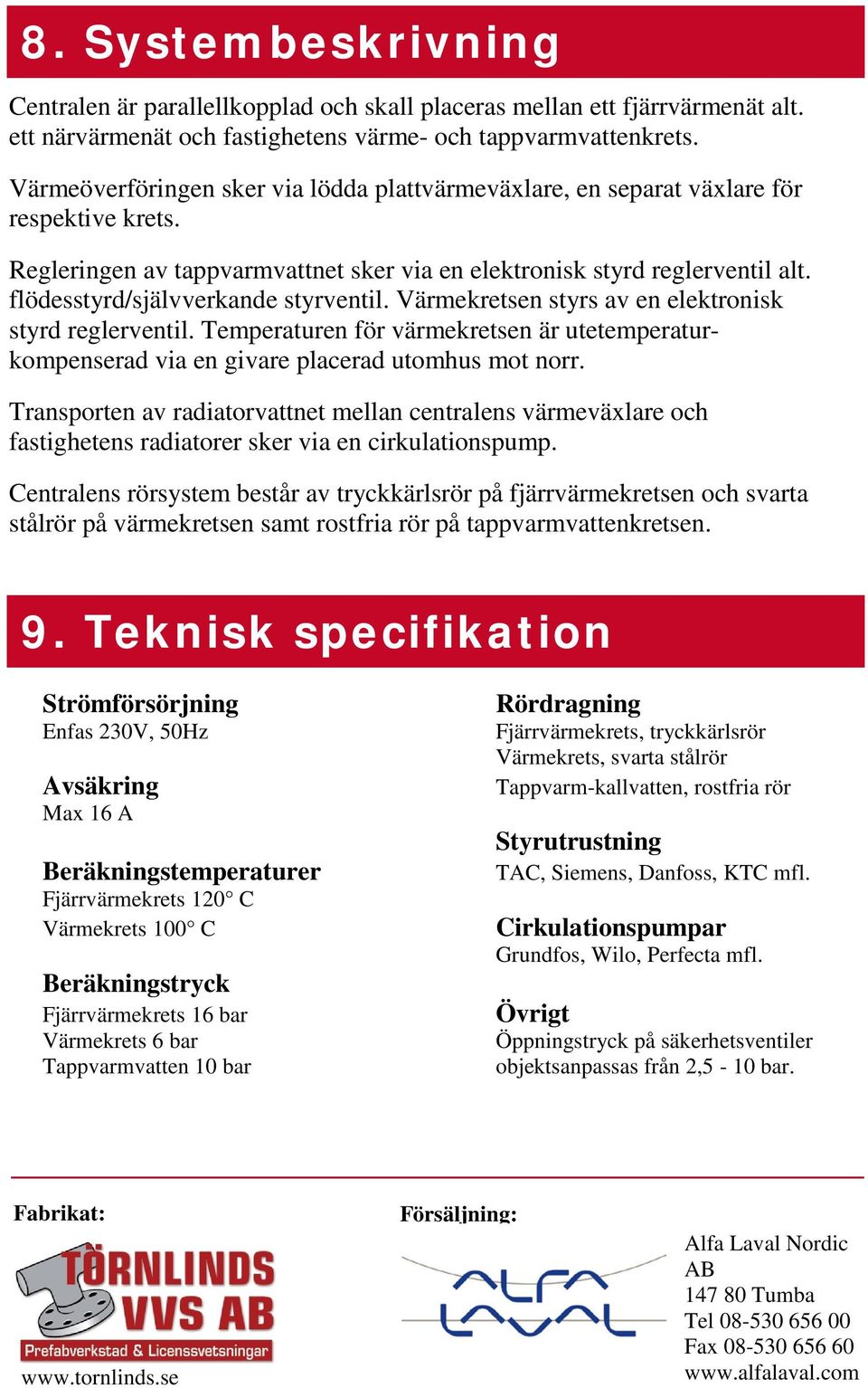 flödesstyrd/självverkande styrventil. Värmekretsen styrs av en elektronisk styrd reglerventil. Temperaturen för värmekretsen är utetemperaturkompenserad via en givare placerad utomhus mot norr.