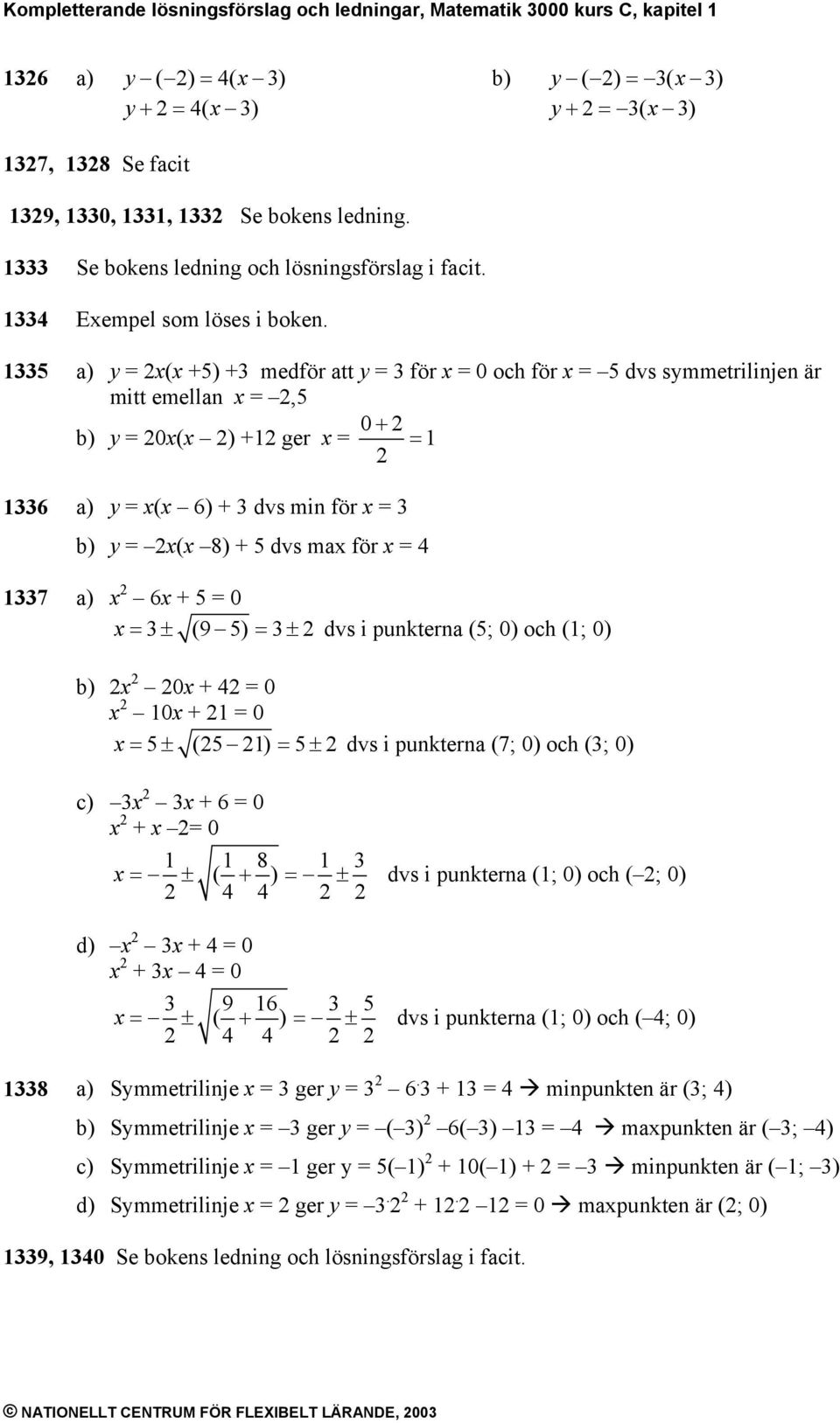 y ( +) + medför att y för 0 oc för dvs symmetrilinjen är mitt emellan, y 0( ) + ger 0 + 6 y ( 6) + dvs min för y ( 8) + dvs ma för 7 6 + 0 ± (9 ) ± dvs i punkterna (; 0) oc (; 0) 0 + 0 0 + 0 ± ( ) ±