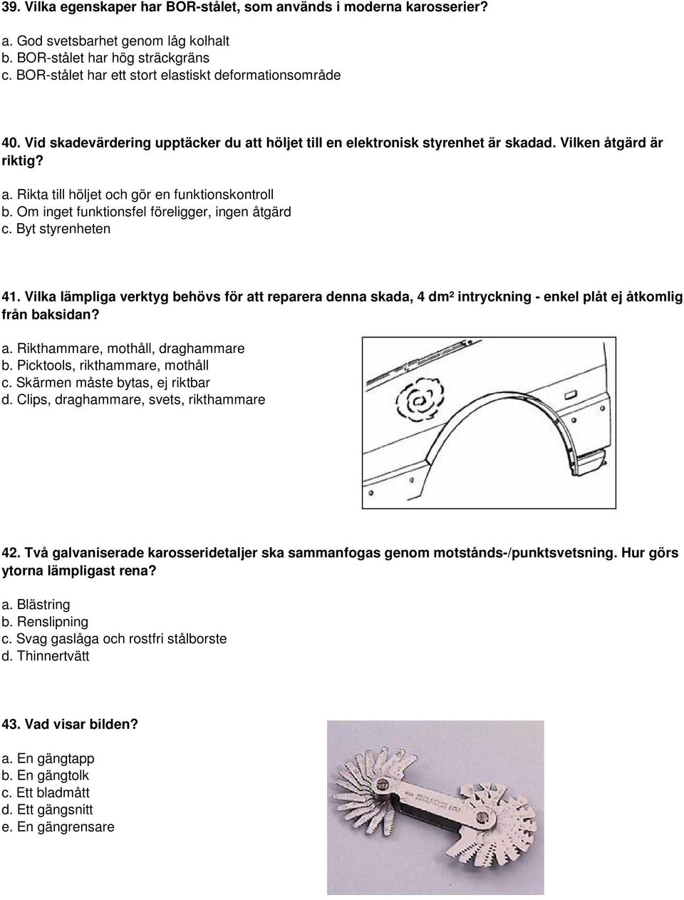 Om inget funktionsfel föreligger, ingen åtgärd c. Byt styrenheten 41. Vilka lämpliga verktyg behövs för att reparera denna skada, 4 dm² intryckning - enkel plåt ej åtkomlig från baksidan? a. Rikthammare, mothåll, draghammare b.