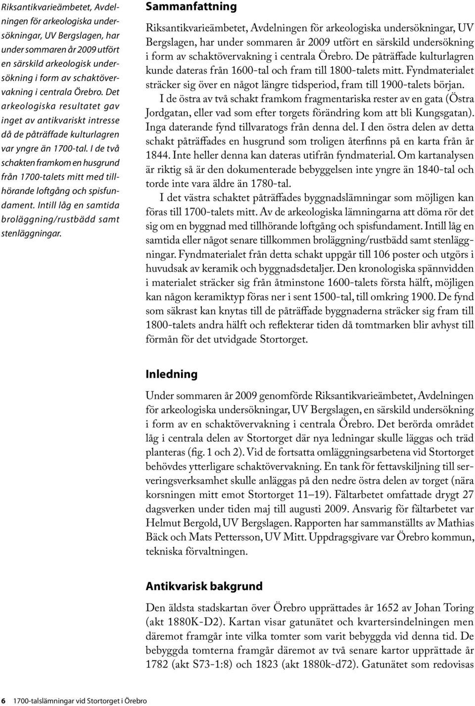 I de två schakten framkom en husgrund från 1700-talets mitt med tillhörande loftgång och spisfundament. Intill låg en samtida broläggning/rustbädd samt stenläggningar.