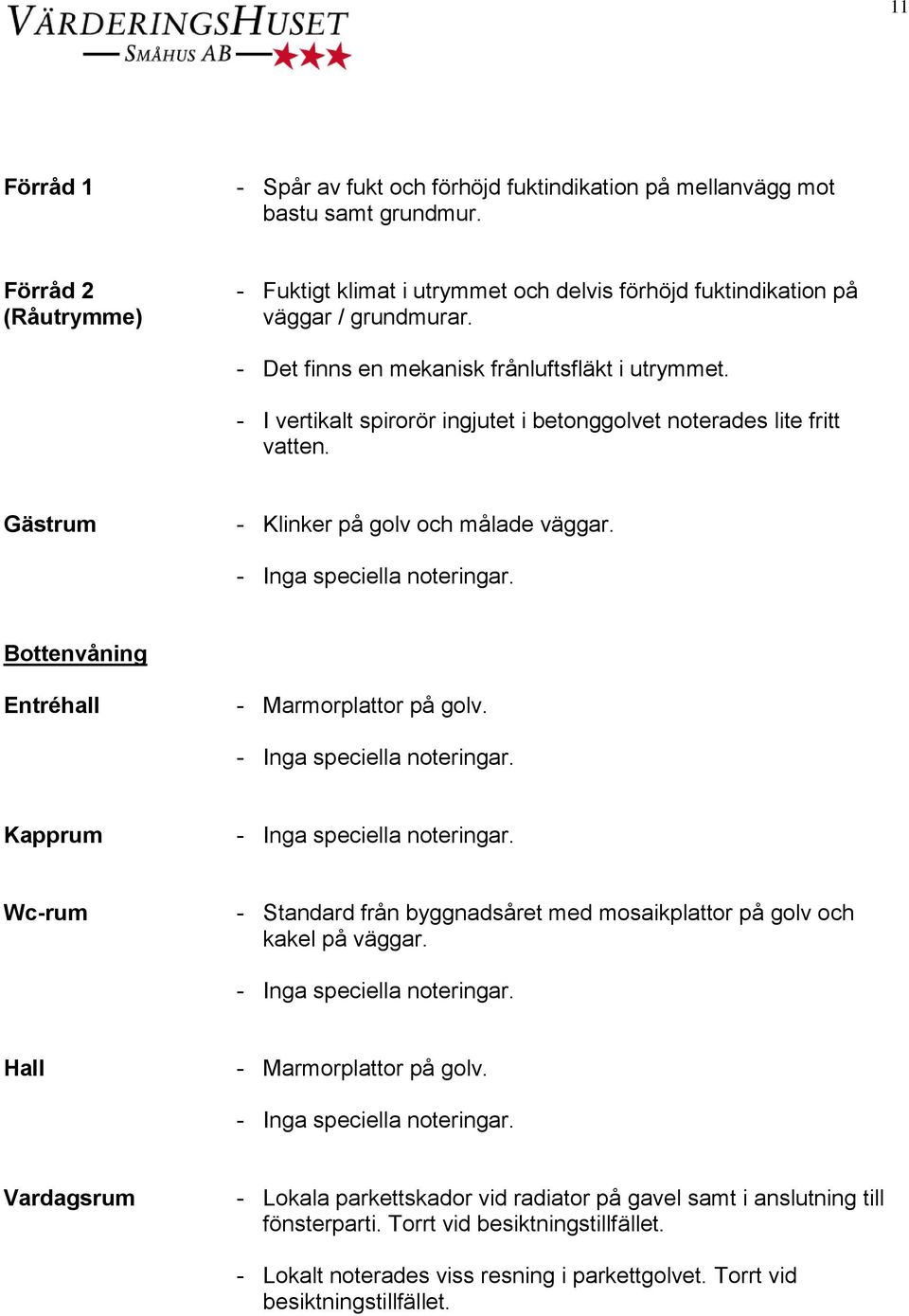 - I vertikalt spirorör ingjutet i betonggolvet noterades lite fritt vatten. Gästrum - Klinker på golv och målade väggar. Bottenvåning Entréhall - Marmorplattor på golv.