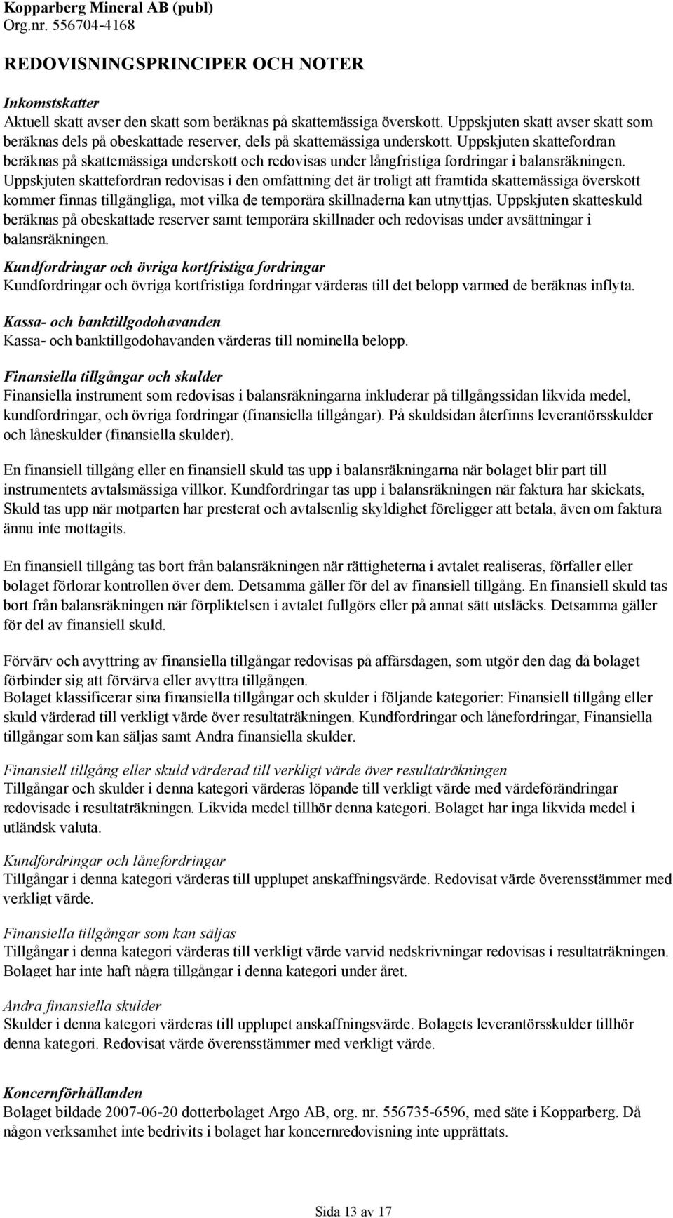 Uppskjuten skattefordran beräknas på skattemässiga underskott och redovisas under långfristiga fordringar i balansräkningen.