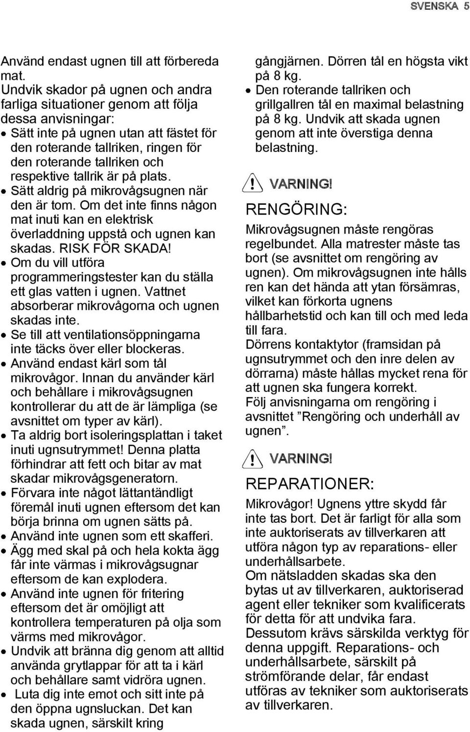 respektive tallrik är på plats. Sätt aldrig på mikrovågsugnen när den är tom. Om det inte finns någon mat inuti kan en elektrisk överladdning uppstå och ugnen kan skadas. RISK FÖR SKADA!