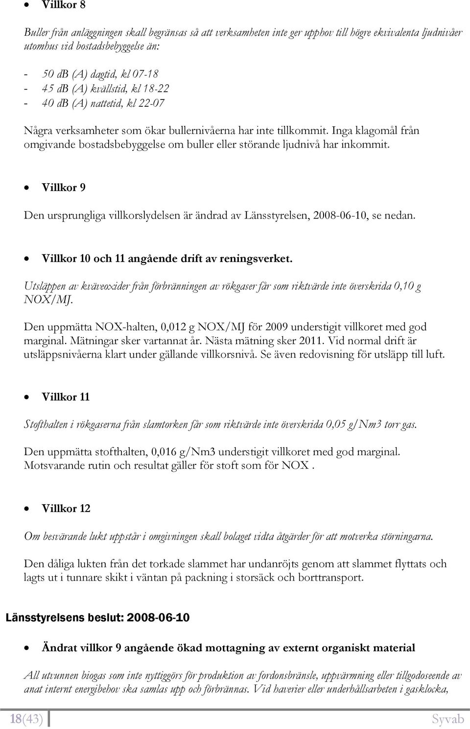 Inga klagomål från omgivande bostadsbebyggelse om buller eller störande ljudnivå har inkommit. Villkor 9 Den ursprungliga villkorslydelsen är ändrad av Länsstyrelsen, 2008-06-10, se nedan.