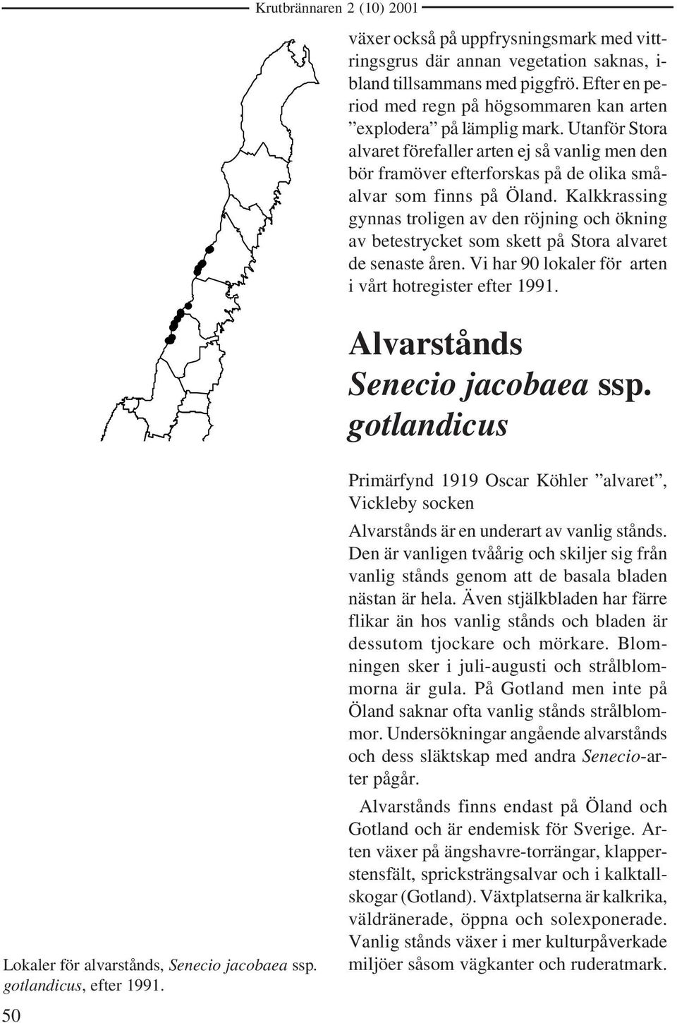 Utanför Stora alvaret förefaller arten ej så vanlig men den bör framöver efterforskas på de olika småalvar som finns på Öland.