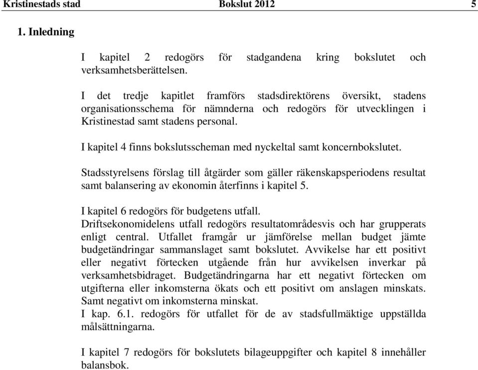 I kapitel 4 finns bokslutsscheman med nyckeltal samt koncernbokslutet. Stadsstyrelsens förslag till åtgärder som gäller räkenskapsperiodens resultat samt balansering av ekonomin återfinns i kapitel 5.