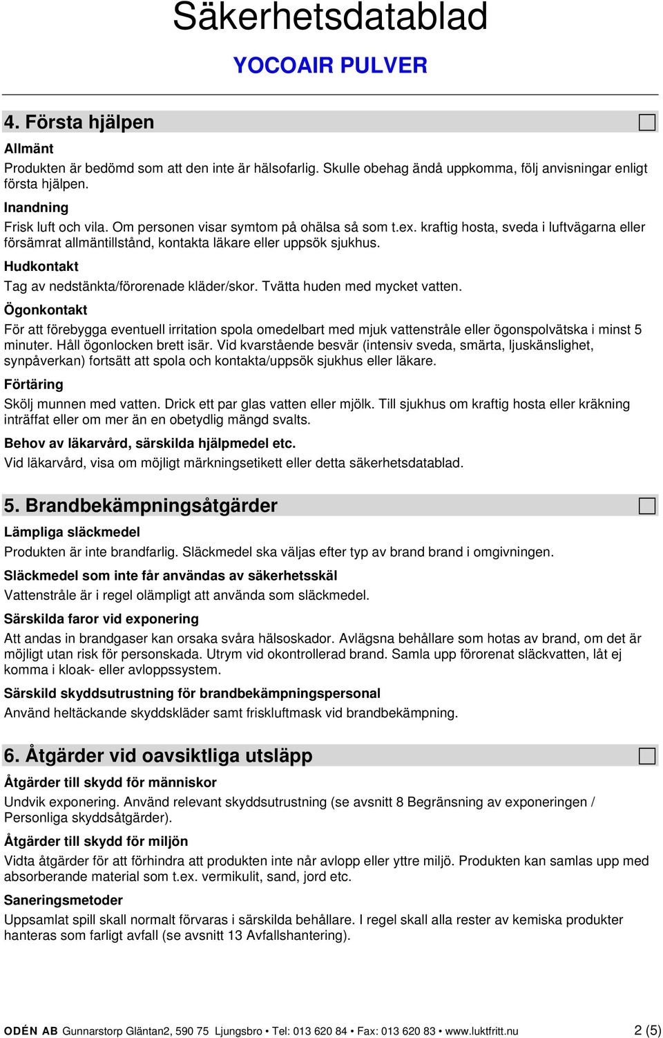 Hudkontakt Tag av nedstänkta/förorenade kläder/skor. Tvätta huden med mycket vatten.