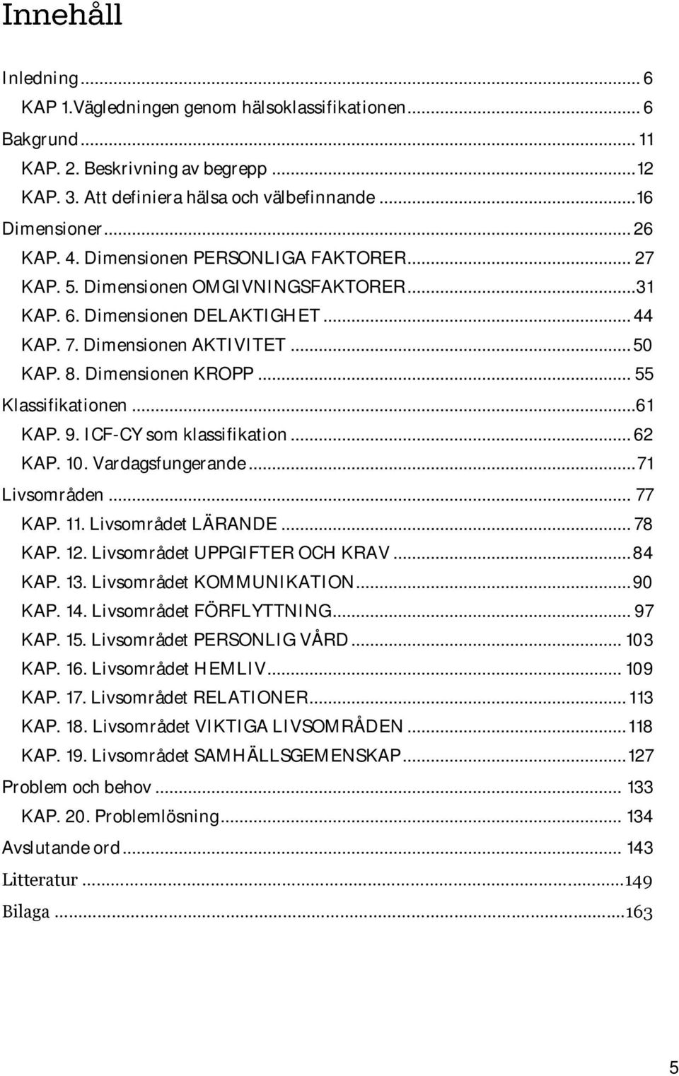 .. 55 Klassifikationen...61 KAP. 9. ICF-CY som klassifikation... 62 KAP. 10. Vardagsfungerande... 71 Livsområden... 77 KAP. 11. Livsområdet LÄRANDE... 78 KAP. 12. Livsområdet UPPGIFTER OCH KRAV.